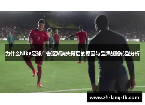 为什么Nike足球广告逐渐消失背后的原因与品牌战略转型分析
