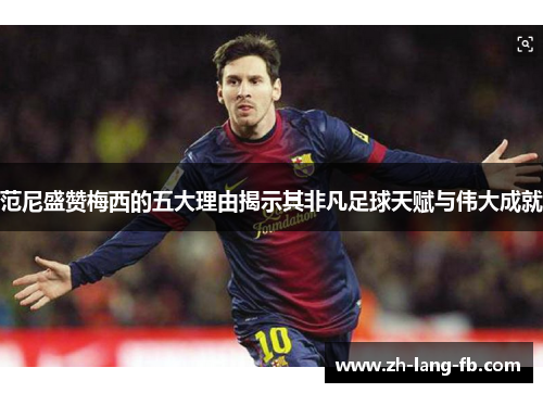 范尼盛赞梅西的五大理由揭示其非凡足球天赋与伟大成就