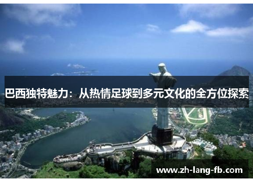 巴西独特魅力：从热情足球到多元文化的全方位探索