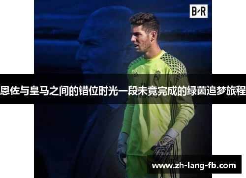 恩佐与皇马之间的错位时光一段未竟完成的绿茵追梦旅程