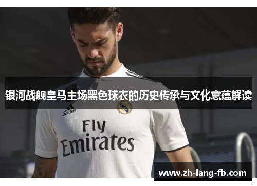 银河战舰皇马主场黑色球衣的历史传承与文化意蕴解读