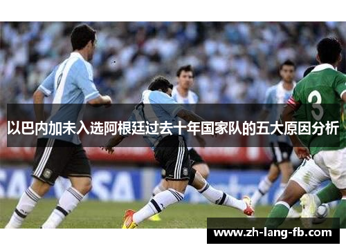 以巴内加未入选阿根廷过去十年国家队的五大原因分析