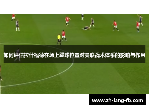 如何评估拉什福德在场上踢球位置对曼联战术体系的影响与作用