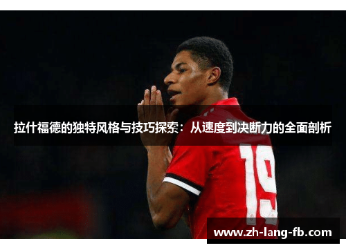 拉什福德的独特风格与技巧探索：从速度到决断力的全面剖析