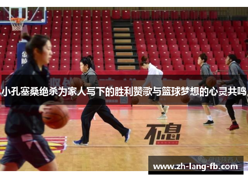 小孔塞桑绝杀为家人写下的胜利赞歌与篮球梦想的心灵共鸣