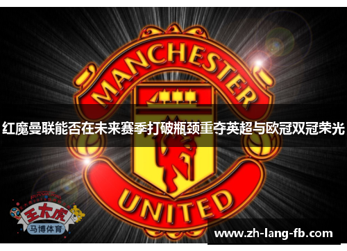 红魔曼联能否在未来赛季打破瓶颈重夺英超与欧冠双冠荣光