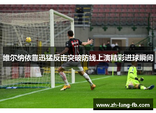 维尔纳依靠迅猛反击突破防线上演精彩进球瞬间