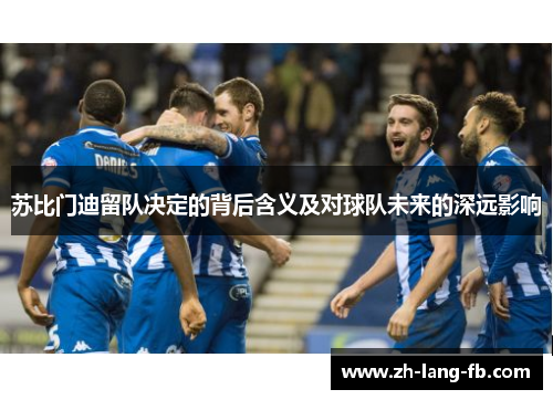 苏比门迪留队决定的背后含义及对球队未来的深远影响