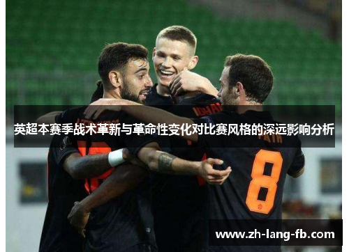 英超本赛季战术革新与革命性变化对比赛风格的深远影响分析
