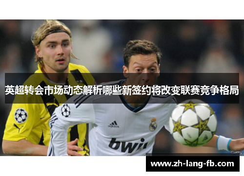 英超转会市场动态解析哪些新签约将改变联赛竞争格局