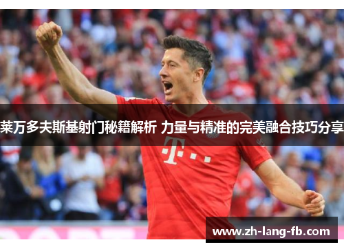 莱万多夫斯基射门秘籍解析 力量与精准的完美融合技巧分享