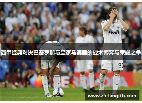 西甲经典对决巴塞罗那与皇家马德里的战术博弈与荣耀之争