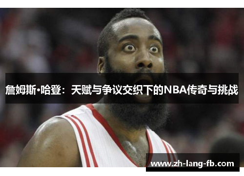 詹姆斯·哈登：天赋与争议交织下的NBA传奇与挑战