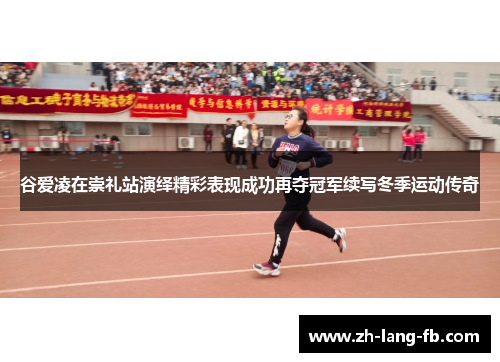 谷爱凌在崇礼站演绎精彩表现成功再夺冠军续写冬季运动传奇