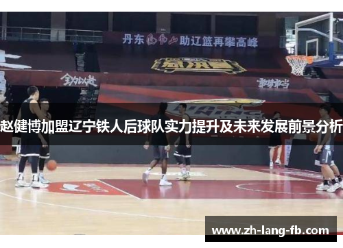 赵健博加盟辽宁铁人后球队实力提升及未来发展前景分析