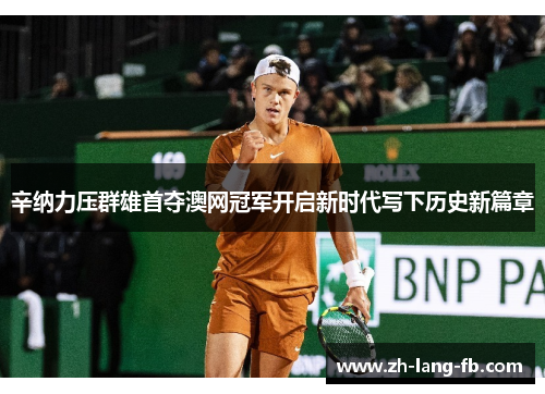 辛纳力压群雄首夺澳网冠军开启新时代写下历史新篇章