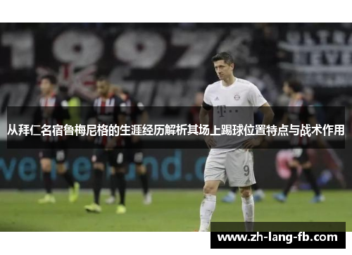 从拜仁名宿鲁梅尼格的生涯经历解析其场上踢球位置特点与战术作用