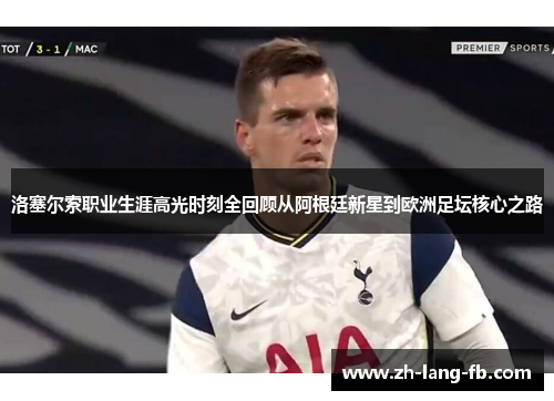 洛塞尔索职业生涯高光时刻全回顾从阿根廷新星到欧洲足坛核心之路