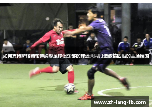 如何支持萨格勒布迪纳摩足球俱乐部的球迷共同打造激情四溢的主场氛围