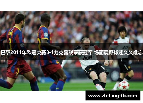 巴萨2011年欧冠决赛3-1力克曼联荣获冠军 场面震撼球迷久久难忘