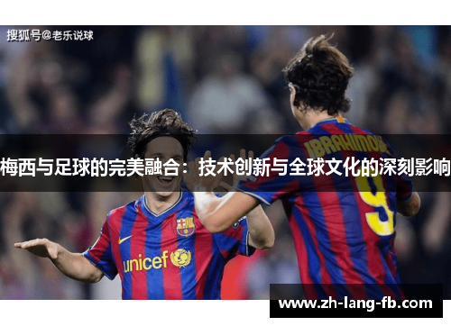 梅西与足球的完美融合:技术创新与全球文化的深刻影响 梅西与足球的完美融合:技术创新与全球文化的深刻影响