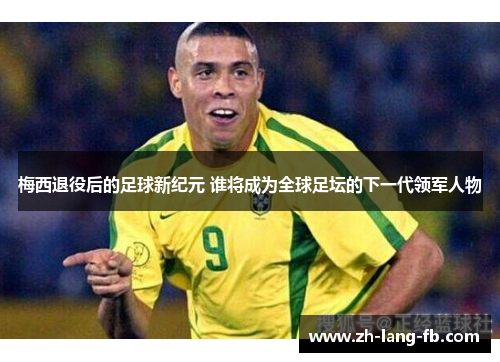梅西退役后的足球新纪元 谁将成为全球足坛的下一代领军人物 梅西退役后的足球新纪元 谁将成为全球足坛的下一代领军人物