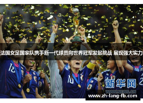 法国女足国家队携手新一代球员向世界冠军发起挑战 展现强大实力 法国女足国家队携手新一代球员向世界冠军发起挑战 展现强大实力