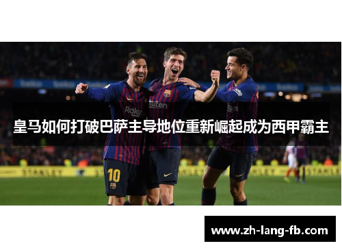 皇马如何打破巴萨主导地位重新崛起成为西甲霸主 皇马如何打破巴萨主导地位重新崛起成为西甲霸主
