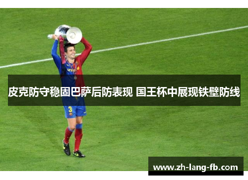 皮克防守稳固巴萨后防表现 国王杯中展现铁壁防线 皮克防守稳固巴萨后防表现 国王杯中展现铁壁防线