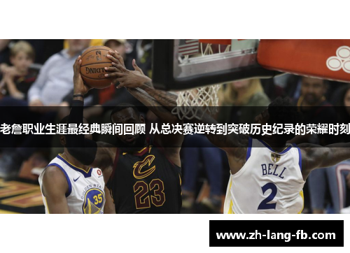 老詹职业生涯最经典瞬间回顾 从总决赛逆转到突破历史纪录的荣耀时刻 老詹职业生涯最经典瞬间回顾 从总决赛逆转到突破历史纪录的荣耀时刻