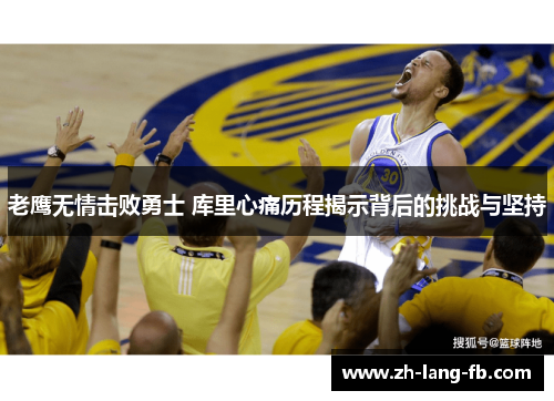 老鹰无情击败勇士 库里心痛历程揭示背后的挑战与坚持 老鹰无情击败勇士 库里心痛历程揭示背后的挑战与坚持