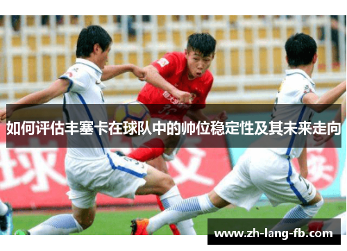 如何评估丰塞卡在球队中的帅位稳定性及其未来走向 如何评估丰塞卡在球队中的帅位稳定性及其未来走向