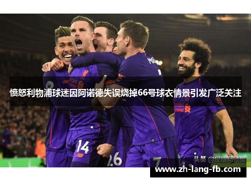 愤怒利物浦球迷因阿诺德失误烧掉66号球衣情景引发广泛关注