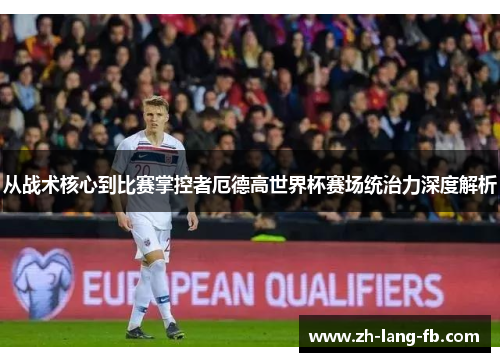 从战术核心到比赛掌控者厄德高世界杯赛场统治力深度解析 从战术核心到比赛掌控者厄德高世界杯赛场统治力深度解析