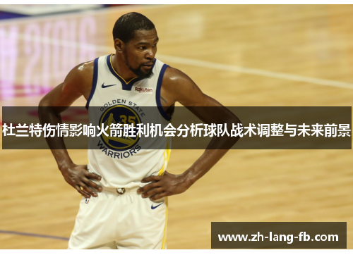 杜兰特伤情影响火箭胜利机会分析球队战术调整与未来前景 杜兰特伤情影响火箭胜利机会分析球队战术调整与未来前景