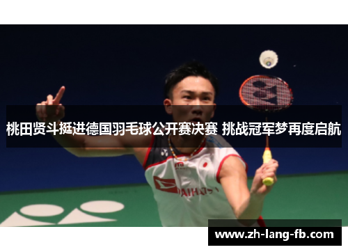 桃田贤斗挺进德国羽毛球公开赛决赛 挑战冠军梦再度启航 桃田贤斗挺进德国羽毛球公开赛决赛 挑战冠军梦再度启航