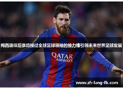 梅西退役后谁将接过全球足球领袖的接力棒引领未来世界足球发展
