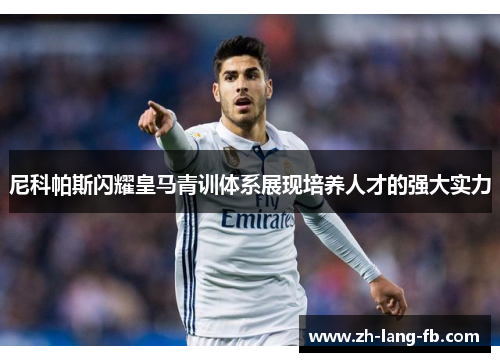 尼科帕斯闪耀皇马青训体系展现培养人才的强大实力