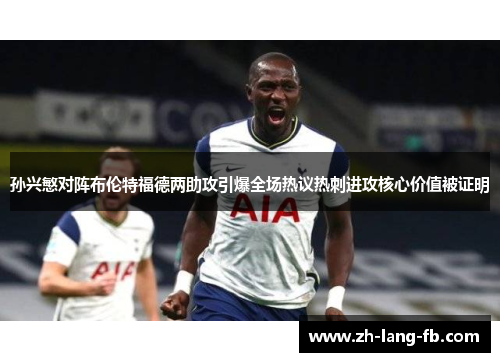 孙兴慜对阵布伦特福德两助攻引爆全场热议热刺进攻核心价值被证明