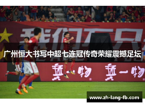 广州恒大书写中超七连冠传奇荣耀震撼足坛