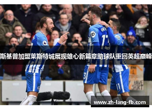 斯基普加盟莱斯特城展现雄心新篇章助球队重回英超巅峰