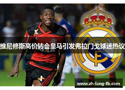 维尼修斯高价转会皇马引发弗拉门戈球迷热议