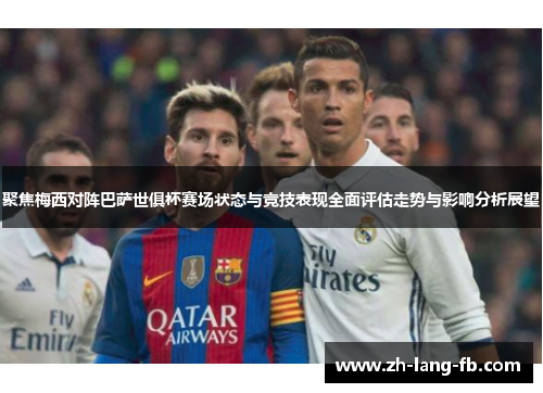 聚焦梅西对阵巴萨世俱杯赛场状态与竞技表现全面评估走势与影响分析展望