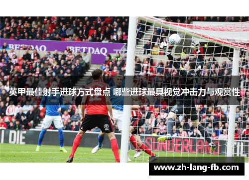 英甲最佳射手进球方式盘点 哪些进球最具视觉冲击力与观赏性