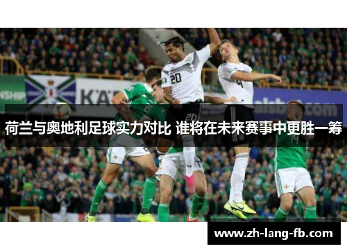 荷兰与奥地利足球实力对比 谁将在未来赛事中更胜一筹