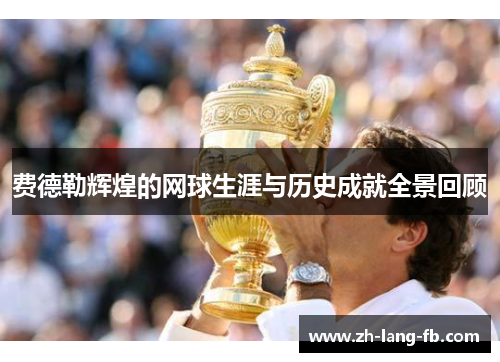 费德勒辉煌的网球生涯与历史成就全景回顾