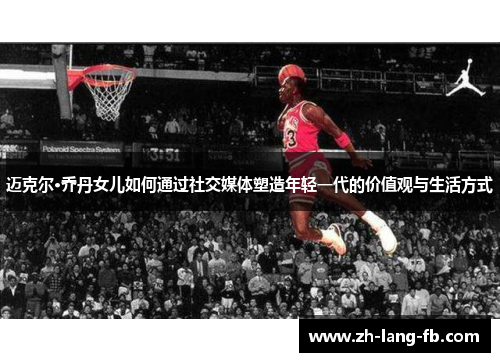 迈克尔·乔丹女儿如何通过社交媒体塑造年轻一代的价值观与生活方式