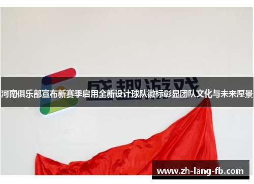 河南俱乐部宣布新赛季启用全新设计球队徽标彰显团队文化与未来愿景
