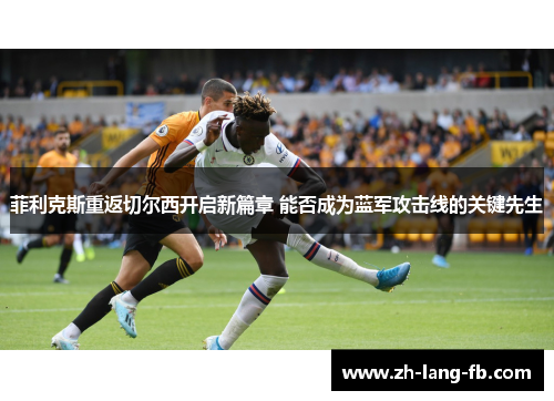 菲利克斯重返切尔西开启新篇章 能否成为蓝军攻击线的关键先生 菲利克斯重返切尔西开启新篇章 能否成为蓝军攻击线的关键先生