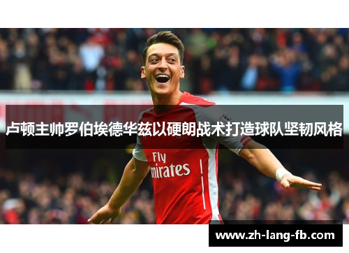 卢顿主帅罗伯埃德华兹以硬朗战术打造球队坚韧风格 卢顿主帅罗伯埃德华兹以硬朗战术打造球队坚韧风格